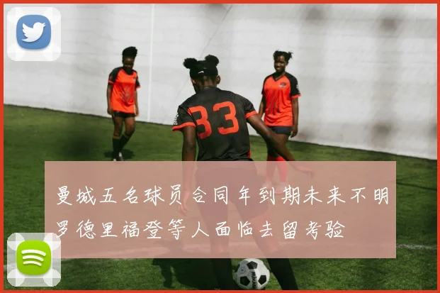 曼城五名球员合同年到期未来不明罗德里福登等人面临去留考验