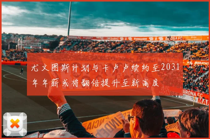 尤文图斯计划与卡卢卢续约至2031年年薪或将翻倍提升至新高度