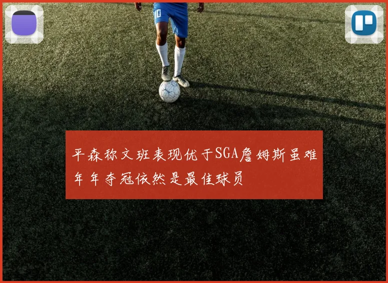 平森称文班表现优于SGA詹姆斯虽难年年夺冠依然是最佳球员