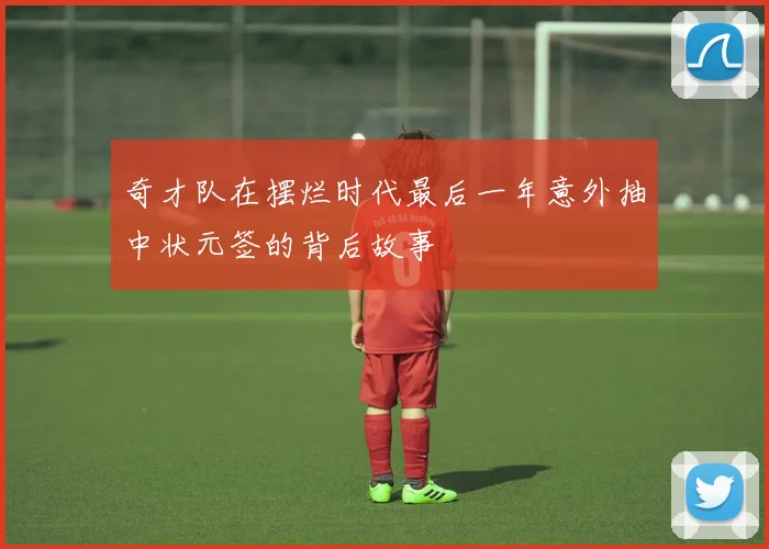奇才队在摆烂时代最后一年意外抽中状元签的背后故事