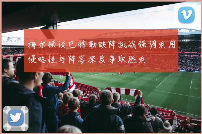 梅尔顿谈巴特勒缺阵挑战强调利用侵略性与阵容深度争取胜利