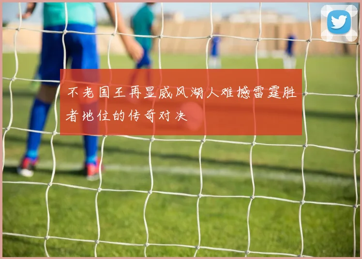不老国王再显威风湖人难撼雷霆胜者地位的传奇对决