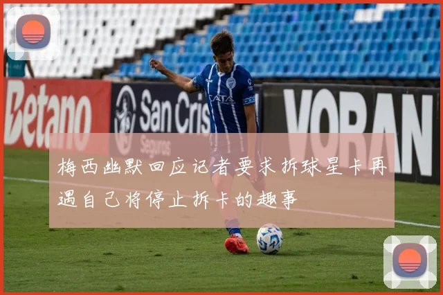 梅西幽默回应记者要求拆球星卡再遇自己将停止拆卡的趣事