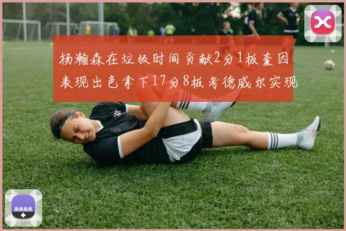 杨瀚森在垃圾时间贡献2分1板奎因表现出色拿下17分8板考德威尔实现双双14板转正