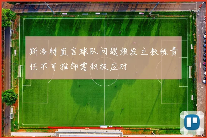 斯洛特直言球队问题频发主教练责任不可推卸需积极应对