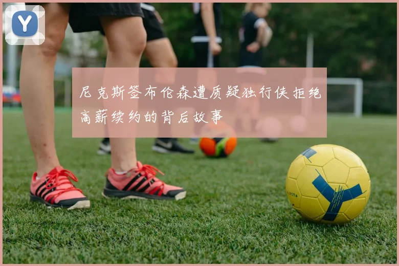 尼克斯签布伦森遭质疑独行侠拒绝高薪续约的背后故事