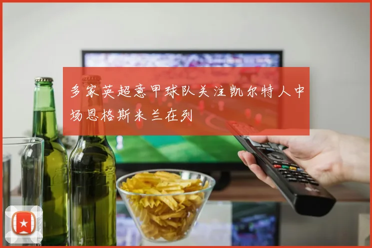 多家英超意甲球队关注凯尔特人中场恩格斯米兰在列