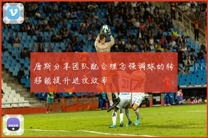 唐斯分享团队配合理念强调球的转移能提升进攻效率
