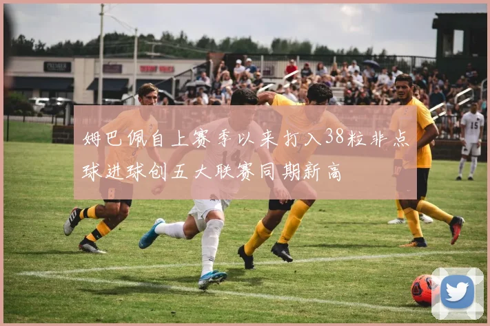 姆巴佩自上赛季以来打入38粒非点球进球创五大联赛同期新高