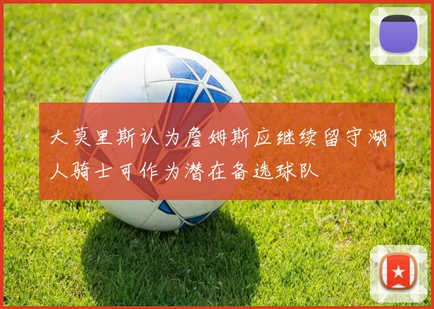 大莫里斯认为詹姆斯应继续留守湖人骑士可作为潜在备选球队
