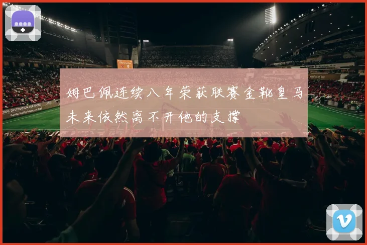姆巴佩连续八年荣获联赛金靴皇马未来依然离不开他的支撑