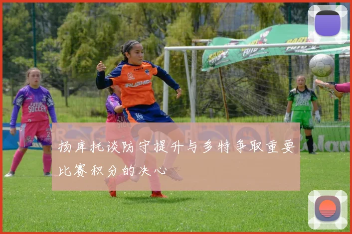 扬库托谈防守提升与多特争取重要比赛积分的决心