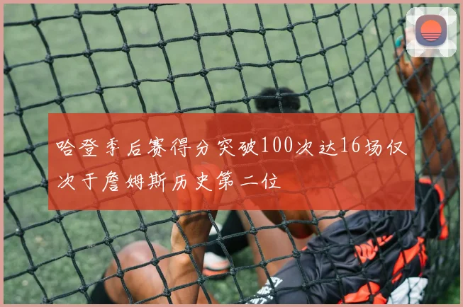 哈登季后赛得分突破100次达16场仅次于詹姆斯历史第二位