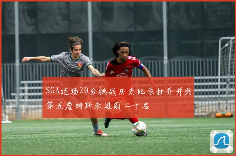 SGA连场20分挑战历史纪录杜乔并列第五詹姆斯未进前二十名