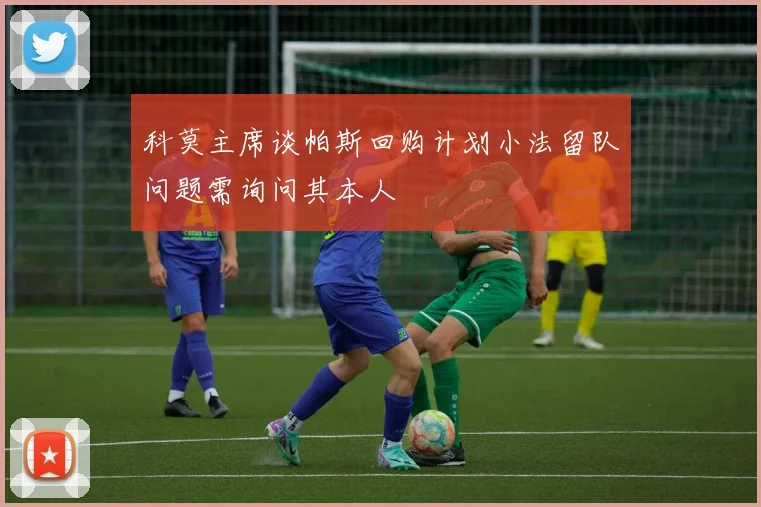 科莫主席谈帕斯回购计划小法留队问题需询问其本人