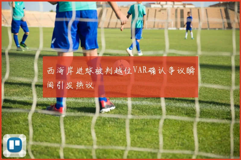 西海岸进球被判越位VAR确认争议瞬间引发热议