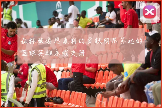 森林狼感恩康利的贡献明尼苏达的篮球英雄永载史册