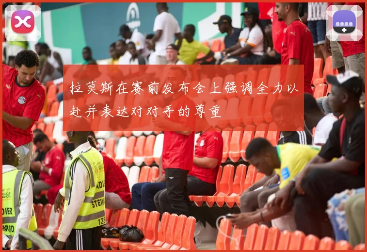 拉莫斯在赛前发布会上强调全力以赴并表达对对手的尊重
