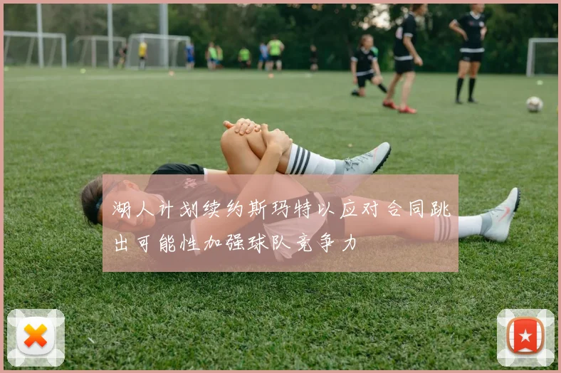 湖人计划续约斯玛特以应对合同跳出可能性加强球队竞争力